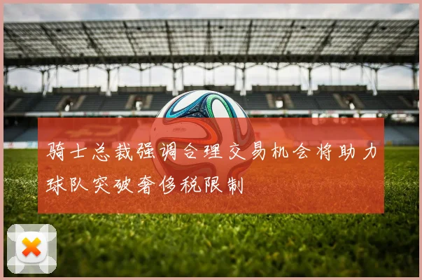 骑士总裁强调合理交易机会将助力球队突破奢侈税限制