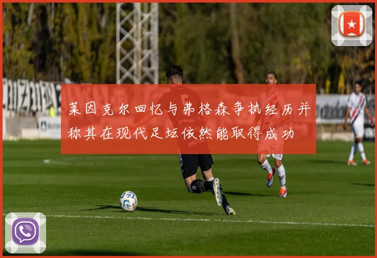 莱因克尔回忆与弗格森争执经历并称其在现代足坛依然能取得成功