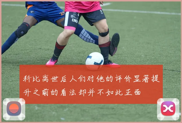 科比离世后人们对他的评价显著提升之前的看法却并不如此正面