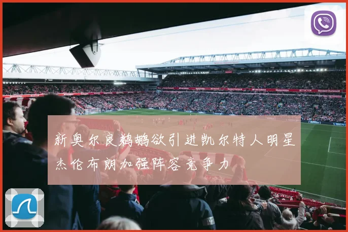 新奥尔良鹈鹕欲引进凯尔特人明星杰伦布朗加强阵容竞争力