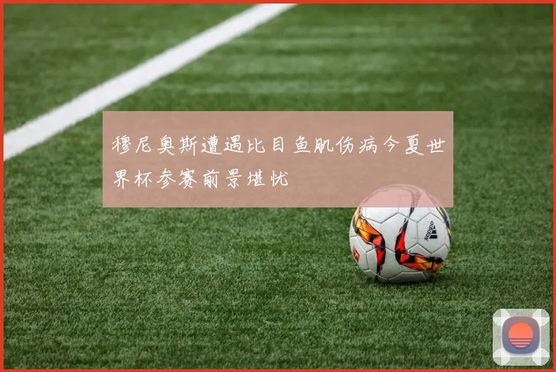 穆尼奥斯遭遇比目鱼肌伤病今夏世界杯参赛前景堪忧