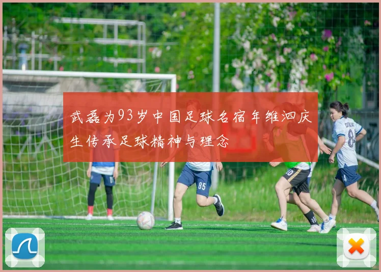 武磊为93岁中国足球名宿年维泗庆生传承足球精神与理念