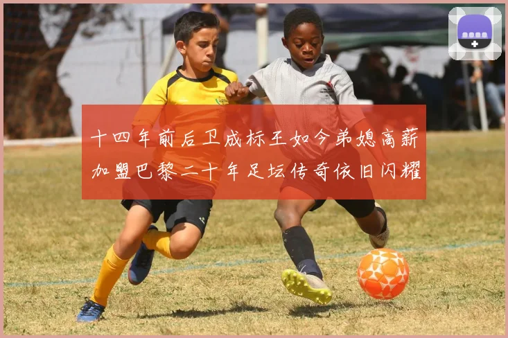 十四年前后卫成标王如今弟媳高薪加盟巴黎二十年足坛传奇依旧闪耀