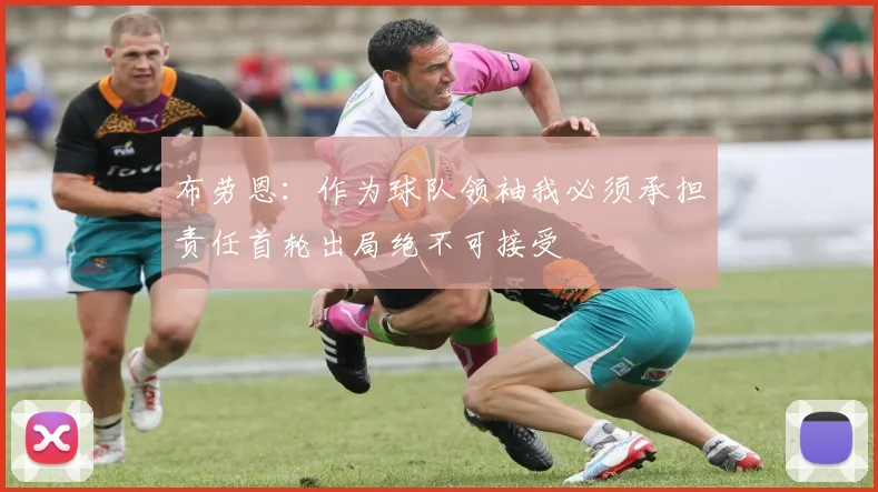 布劳恩：作为球队领袖我必须承担责任首轮出局绝不可接受