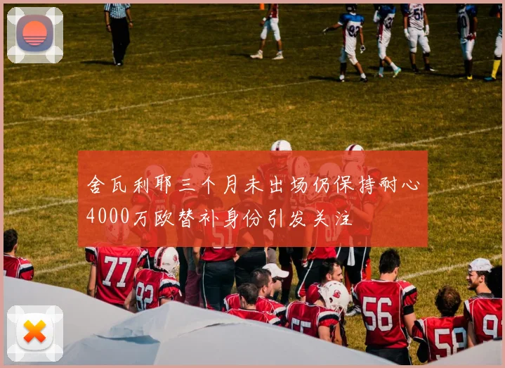 舍瓦利耶三个月未出场仍保持耐心4000万欧替补身份引发关注