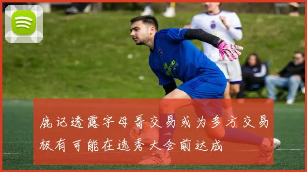 鹿记透露字母哥交易或为多方交易极有可能在选秀大会前达成