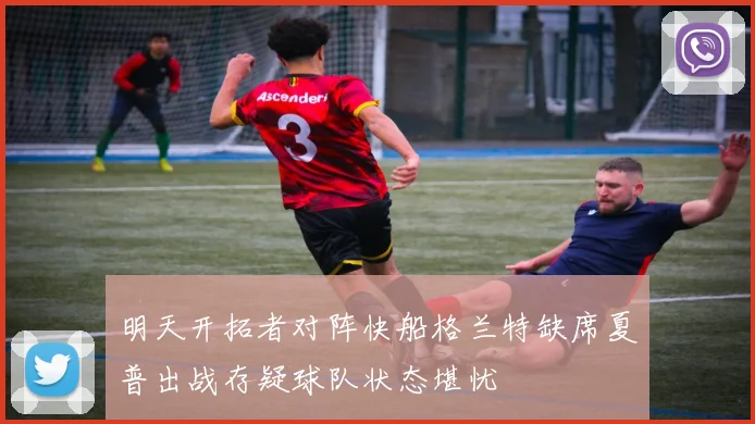 明天开拓者对阵快船格兰特缺席夏普出战存疑球队状态堪忧