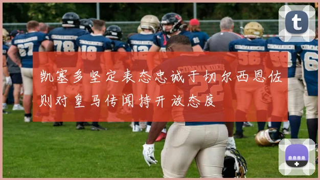 凯塞多坚定表态忠诚于切尔西恩佐则对皇马传闻持开放态度
